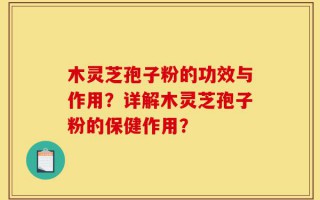 木灵芝孢子粉的功效与作用？详解木灵芝孢子粉的保健作用？