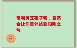 常喝灵芝孢子粉，竟然会让你意外达到阳刚之气
