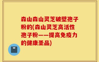森山森山灵芝破壁孢子粉的(森山灵芝高活性孢子粉——提高免疫力的健康圣品)