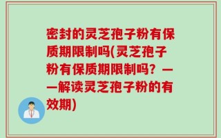 密封的灵芝孢子粉有保质期限制吗(灵芝孢子粉有保质期限制吗？——解读灵芝孢子粉的有效期)