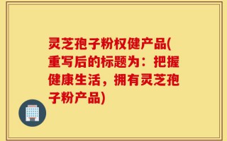 灵芝孢子粉权健产品(重写后的标题为：把握健康生活，拥有灵芝孢子粉产品)