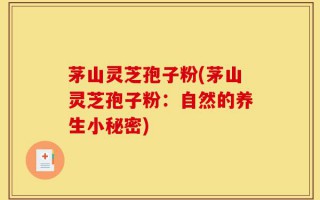 茅山灵芝孢子粉(茅山灵芝孢子粉：自然的养生小秘密)