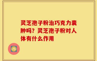 灵芝孢子粉治巧克力囊肿吗？灵芝孢子粉对人体有什么作用