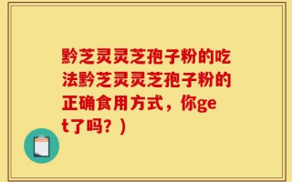 黔芝灵灵芝孢子粉的吃法黔芝灵灵芝孢子粉的正确食用方式，你get了吗？)