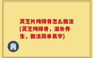 灵芝片炖排骨怎么做法(灵芝炖排骨，滋补养生，做法简单易学)