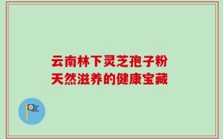云南林下灵芝孢子粉 天然滋养的健康宝藏