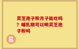 灵芝孢子粉月子能吃吗？哺乳期可以喝灵芝孢子粉吗