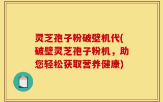灵芝孢子粉破壁机代(破壁灵芝孢子粉机，助您轻松获取营养健康)