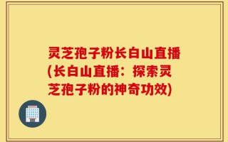灵芝孢子粉长白山直播(长白山直播：探索灵芝孢子粉的神奇功效)