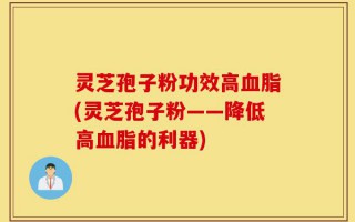 灵芝孢子粉功效高血脂(灵芝孢子粉——降低高血脂的利器)