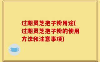 过期灵芝孢子粉用途(过期灵芝孢子粉的使用方法和注意事项)