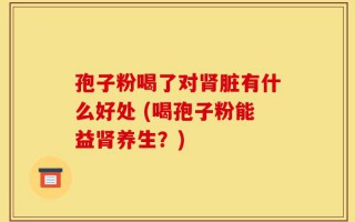 孢子粉喝了对肾脏有什么好处 (喝孢子粉能益肾养生？)