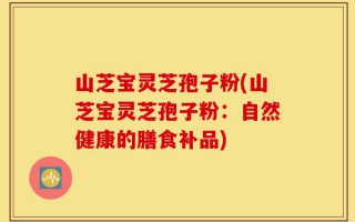 山芝宝灵芝孢子粉(山芝宝灵芝孢子粉：自然健康的膳食补品)