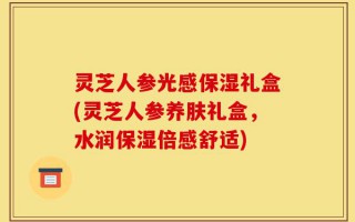 灵芝人参光感保湿礼盒(灵芝人参养肤礼盒，水润保湿倍感舒适)