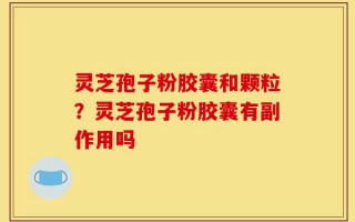 灵芝孢子粉胶囊和颗粒？灵芝孢子粉胶囊有副作用吗