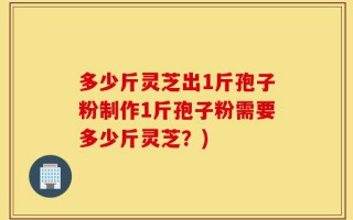 多少斤灵芝出1斤孢子粉制作1斤孢子粉需要多少斤灵芝？)