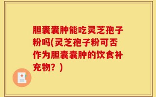 胆囊囊肿能吃灵芝孢子粉吗(灵芝孢子粉可否作为胆囊囊肿的饮食补充物？)