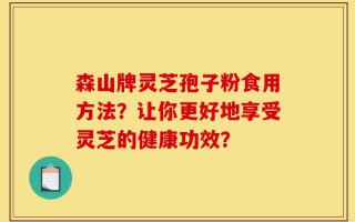 森山牌灵芝孢子粉食用方法？让你更好地享受灵芝的健康功效？