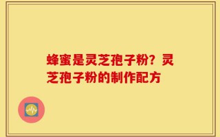 蜂蜜是灵芝孢子粉？灵芝孢子粉的制作配方