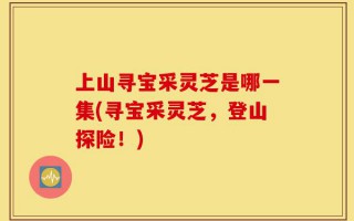 上山寻宝采灵芝是哪一集(寻宝采灵芝，登山探险！)