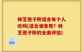 林芝孢子粉适合每个人吃吗(适合谁食用？林芝孢子粉的全面评估)