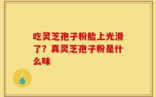 吃灵芝孢子粉脸上光滑了？真灵芝孢子粉是什么味