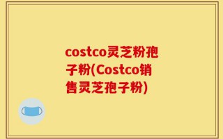 costco灵芝粉孢子粉(Costco销售灵芝孢子粉)