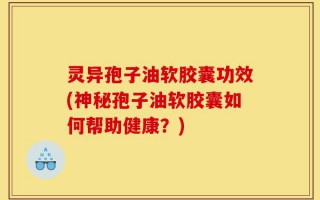 灵异孢子油软胶囊功效(神秘孢子油软胶囊如何帮助健康？)