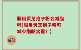 服用灵芝孢子粉会减脂吗(服用灵芝孢子粉可减少脂肪含量？)