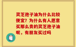 灵芝孢子油为什么比较便宜？为什么有人愿意买那么贵的灵芝孢子油呢，有朋友买过吗