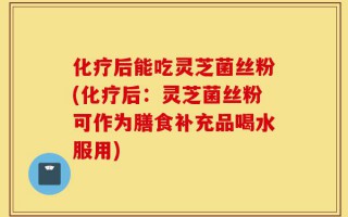 化疗后能吃灵芝菌丝粉(化疗后：灵芝菌丝粉可作为膳食补充品喝水服用)