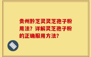贵州黔芝灵灵芝孢子粉用法？详解灵芝孢子粉的正确服用方法？