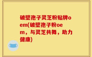 破壁孢子灵芝粉贴牌oem(破壁孢子粉oem，与灵芝共舞，助力健康)