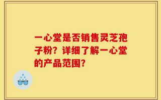 一心堂是否销售灵芝孢子粉？详细了解一心堂的产品范围？