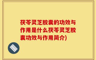 茯苓灵芝胶囊的功效与作用是什么茯苓灵芝胶囊功效与作用简介)