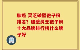 肺癌 灵芝破壁孢子粉排名？破壁灵芝孢子粉十大品牌排行榜什么牌子好