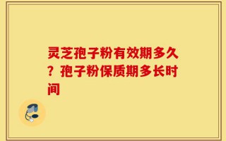 灵芝孢子粉有效期多久？孢子粉保质期多长时间