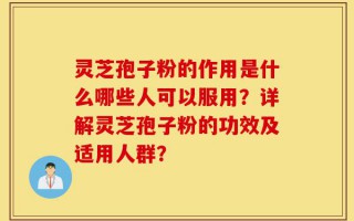 灵芝孢子粉的作用是什么哪些人可以服用？详解灵芝孢子粉的功效及适用人群？