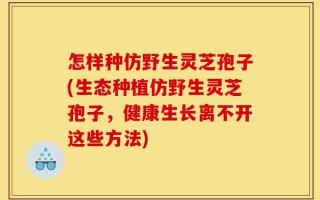 怎样种仿野生灵芝孢子(生态种植仿野生灵芝孢子，健康生长离不开这些方法)