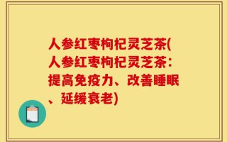 人参红枣枸杞灵芝茶(人参红枣枸杞灵芝茶：提高免疫力、改善睡眠、延缓衰老)