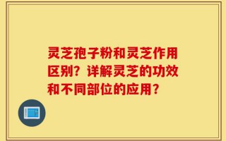 灵芝孢子粉和灵芝作用区别？详解灵芝的功效和不同部位的应用？