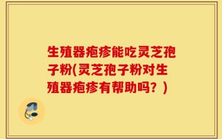 生殖器疱疹能吃灵芝孢子粉(灵芝孢子粉对生殖器疱疹有帮助吗？)