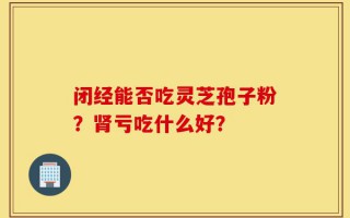 闭经能否吃灵芝孢子粉？肾亏吃什么好？