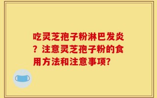 吃灵芝孢子粉淋巴发炎？注意灵芝孢子粉的食用方法和注意事项？