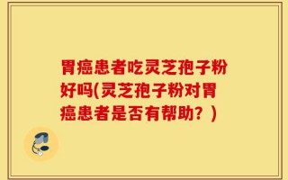 胃癌患者吃灵芝孢子粉好吗(灵芝孢子粉对胃癌患者是否有帮助？)