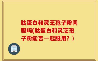 肽蛋白和灵芝孢子粉同服吗(肽蛋白和灵芝孢子粉能否一起服用？)