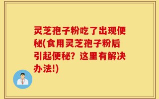 灵芝孢子粉吃了出现便秘(食用灵芝孢子粉后引起便秘？这里有解决办法!)