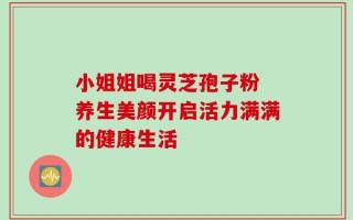 小姐姐喝灵芝孢子粉 养生美颜开启活力满满的健康生活