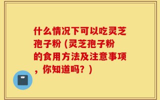 什么情况下可以吃灵芝孢子粉 (灵芝孢子粉的食用方法及注意事项，你知道吗？)