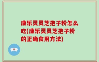康乐灵灵芝孢子粉怎么吃(康乐灵灵芝孢子粉的正确食用方法)